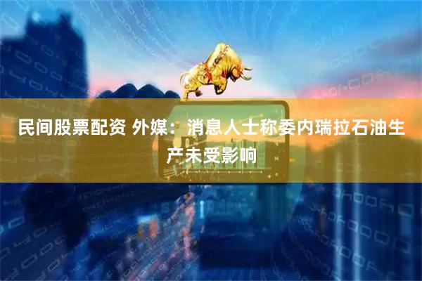 民间股票配资 外媒：消息人士称委内瑞拉石油生产未受影响