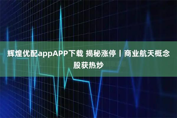 辉煌优配appAPP下载 揭秘涨停丨商业航天概念股获热炒