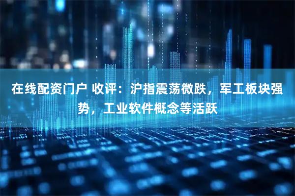 在线配资门户 收评：沪指震荡微跌，军工板块强势，工业软件概念等活跃