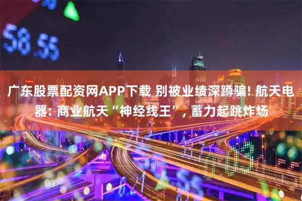 广东股票配资网APP下载 别被业绩深蹲骗! 航天电器: 商业航天“神经线王”, 蓄力起跳炸场