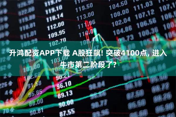 升鸿配资APP下载 A股狂飙! 突破4100点, 进入牛市第二阶段了?