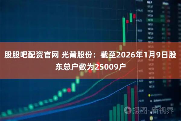股股吧配资官网 光莆股份：截至2026年1月9日股东总户数为25009户