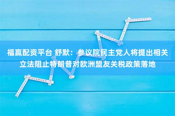 福赢配资平台 舒默：参议院民主党人将提出相关立法阻止特朗普对欧洲盟友关税政策落地