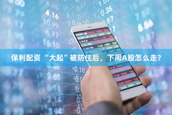 保利配资 “大起”被防住后，下周A股怎么走？