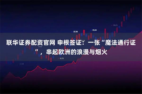 联华证券配资官网 申根签证：一张“魔法通行证”，串起欧洲的浪漫与烟火