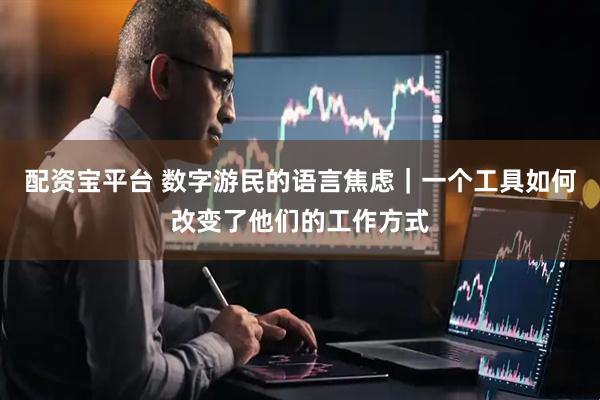 配资宝平台 数字游民的语言焦虑｜一个工具如何改变了他们的工作方式