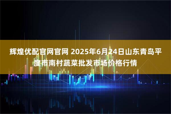 辉煌优配官网官网 2025年6月24日山东青岛平度市南村蔬菜批发市场价格行情