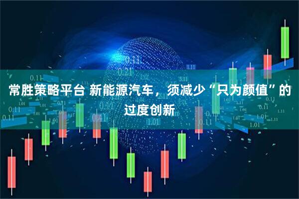 常胜策略平台 新能源汽车，须减少“只为颜值”的过度创新