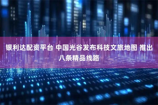 银利达配资平台 中国光谷发布科技文旅地图 推出八条精品线路