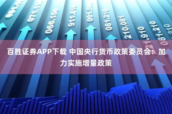 百胜证券APP下载 中国央行货币政策委员会：加力实施增量政策