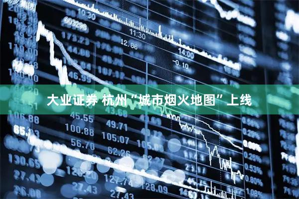 大业证券 杭州“城市烟火地图”上线