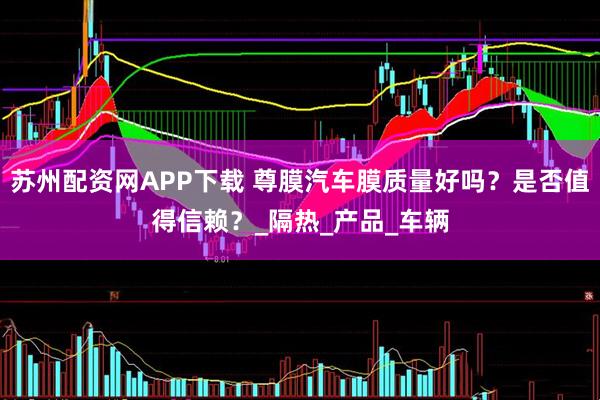 苏州配资网APP下载 尊膜汽车膜质量好吗？是否值得信赖？_隔热_产品_车辆