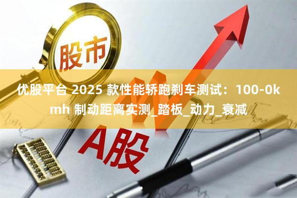 优股平台 2025 款性能轿跑刹车测试：100-0kmh 制动距离实测_踏板_动力_衰减