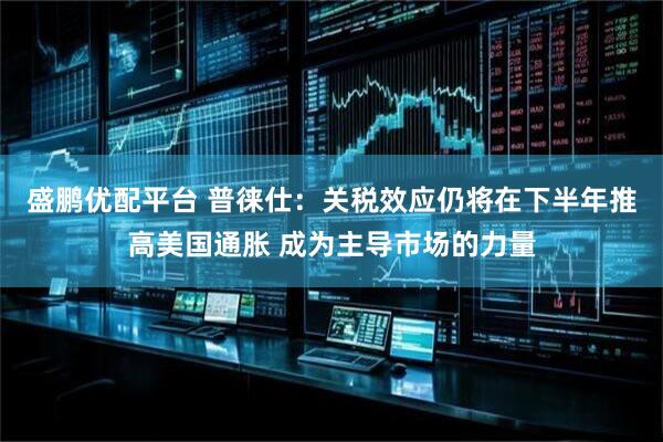 盛鹏优配平台 普徕仕：关税效应仍将在下半年推高美国通胀 成为主导市场的力量