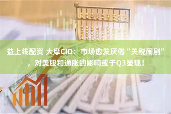 益上线配资 大摩CIO：市场愈发厌倦“关税闹剧”，对美股和通胀的影响或于Q3显现！