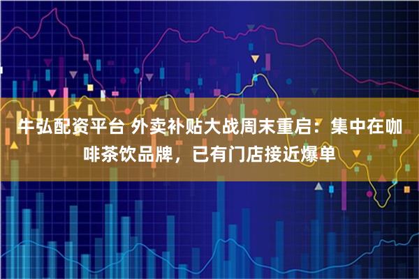 牛弘配资平台 外卖补贴大战周末重启：集中在咖啡茶饮品牌，已有门店接近爆单