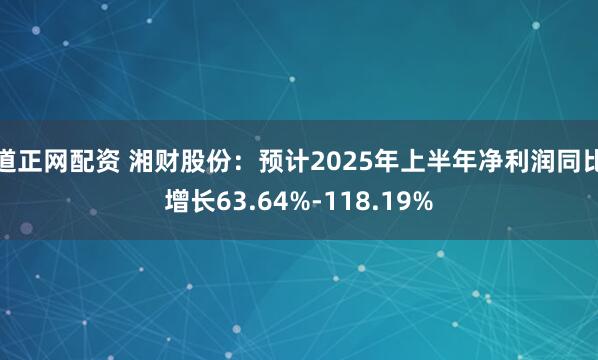 道正网配资 湘财股份：预计2025年上半年净利润同比增长63.64%-118.19%
