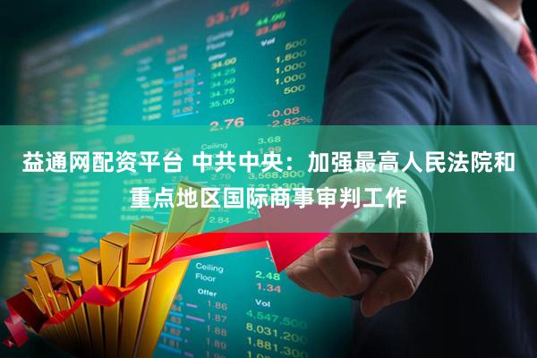 益通网配资平台 中共中央：加强最高人民法院和重点地区国际商事审判工作