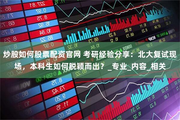 炒股如何股票配资官网 考研经验分享：北大复试现场，本科生如何脱颖而出？_专业_内容_相关