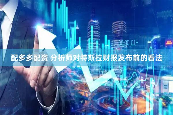 配多多配资 分析师对特斯拉财报发布前的看法
