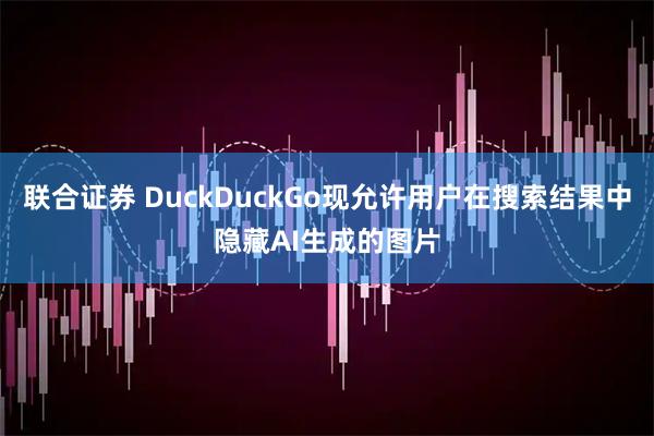 联合证券 DuckDuckGo现允许用户在搜索结果中隐藏AI生成的图片