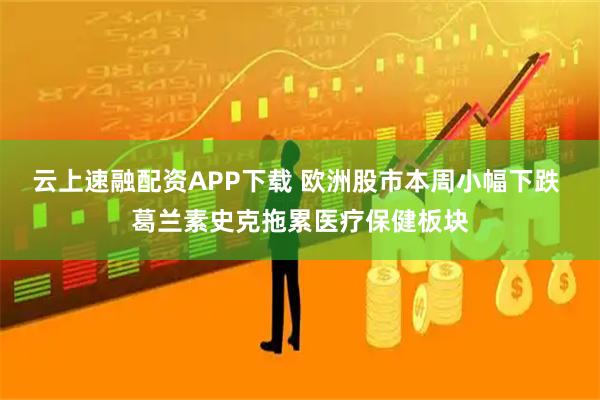 云上速融配资APP下载 欧洲股市本周小幅下跌 葛兰素史克拖累医疗保健板块