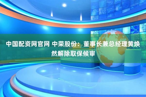 中国配资网官网 中荣股份：董事长兼总经理黄焕然解除取保候审