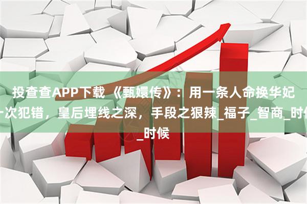 投查查APP下载 《甄嬛传》：用一条人命换华妃一次犯错，皇后埋线之深，手段之狠辣_福子_智商_时候