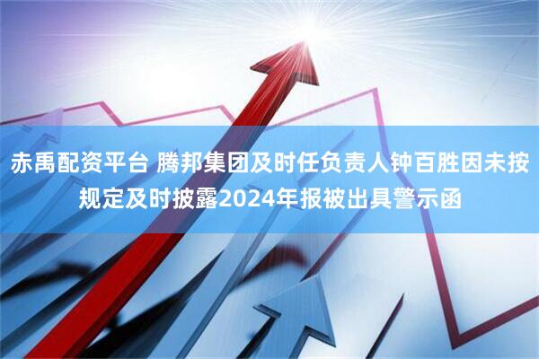 赤禹配资平台 腾邦集团及时任负责人钟百胜因未按规定及时披露2024年报被出具警示函