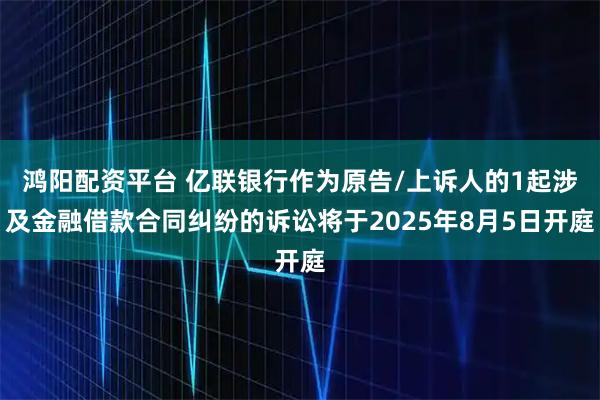 鸿阳配资平台 亿联银行作为原告/上诉人的1起涉及金融借款合同纠纷的诉讼将于2025年8月5日开庭