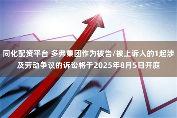 同化配资平台 多弗集团作为被告/被上诉人的1起涉及劳动争议的诉讼将于2025年8月5日开庭
