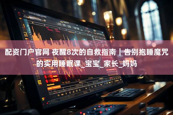 配资门户官网 夜醒8次的自救指南｜告别抱睡魔咒的实用睡眠课_宝宝_家长_妈妈