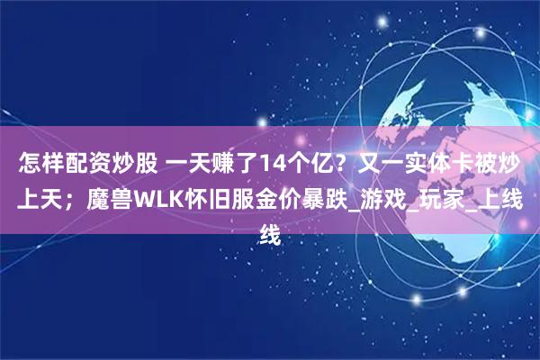 怎样配资炒股 一天赚了14个亿？又一实体卡被炒上天；魔兽WLK怀旧服金价暴跌_游戏_玩家_上线