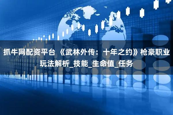 抓牛网配资平台 《武林外传：十年之约》枪豪职业玩法解析_技能_生命值_任务