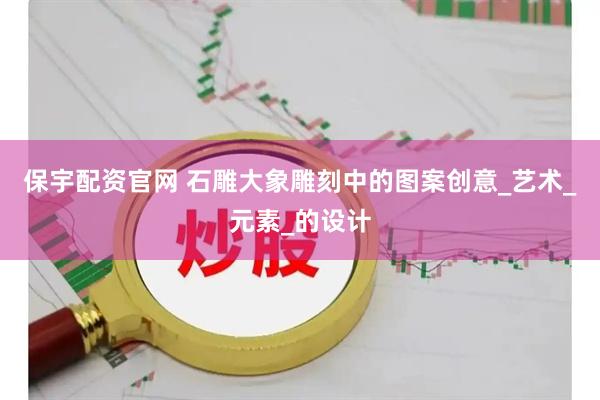 保宇配资官网 石雕大象雕刻中的图案创意_艺术_元素_的设计