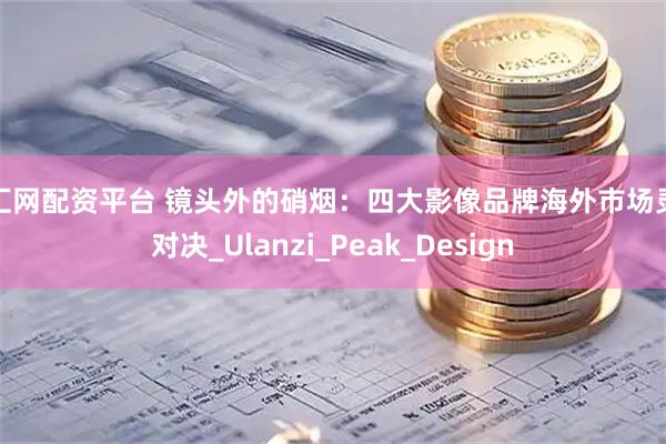 千汇网配资平台 镜头外的硝烟：四大影像品牌海外市场灵魂对决_Ulanzi_Peak_Design