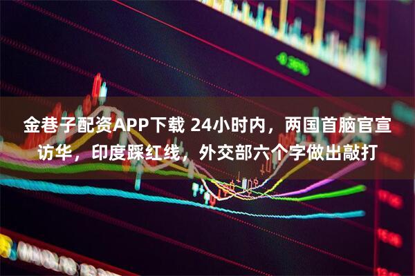金巷子配资APP下载 24小时内，两国首脑官宣访华，印度踩红线，外交部六个字做出敲打