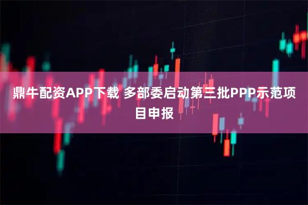 鼎牛配资APP下载 多部委启动第三批PPP示范项目申报