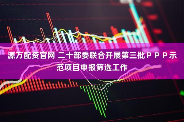 源万配资官网 二十部委联合开展第三批ＰＰＰ示范项目申报筛选工作