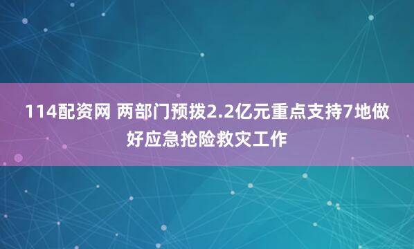 114配资网 两部门预拨2.2亿元重点支持7地做好应急抢险救灾工作