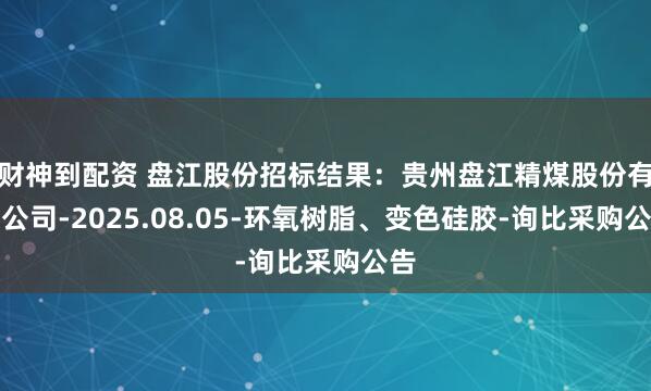 财神到配资 盘江股份招标结果：贵州盘江精煤股份有限公司-2025.08.05-环氧树脂、变色硅胶-询比采购公告