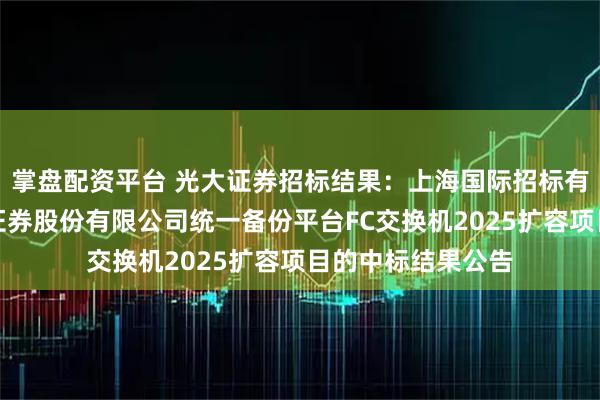 掌盘配资平台 光大证券招标结果：上海国际招标有限公司关于光大证券股份有限公司统一备份平台FC交换机2025扩容项目的中标结果公告