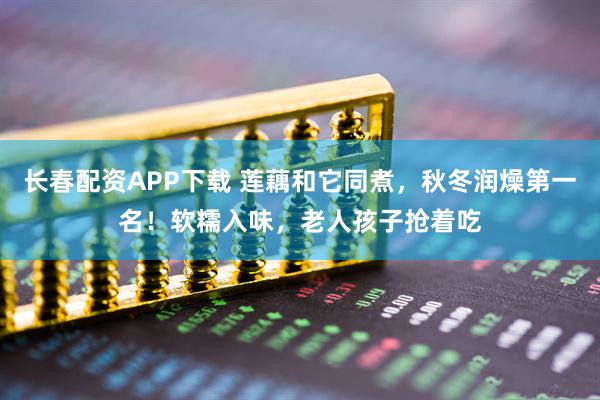 长春配资APP下载 莲藕和它同煮，秋冬润燥第一名！软糯入味，老人孩子抢着吃