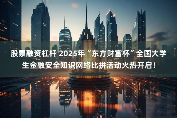 股票融资杠杆 2025年“东方财富杯”全国大学生金融安全知识网络比拼活动火热开启！