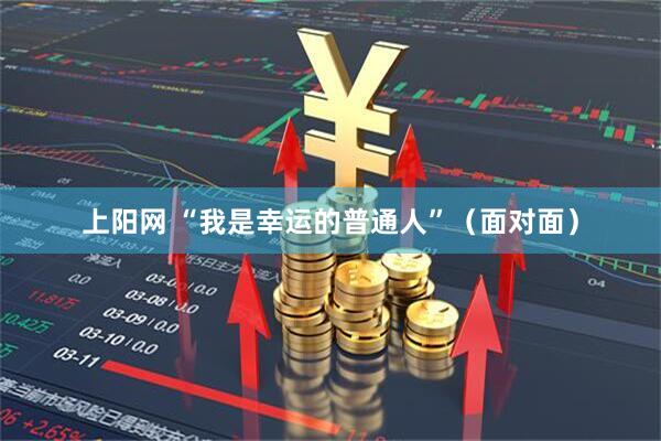 上阳网 “我是幸运的普通人”（面对面）