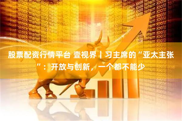 股票配资行情平台 壹视界｜习主席的“亚太主张”：开放与创新，一个都不能少