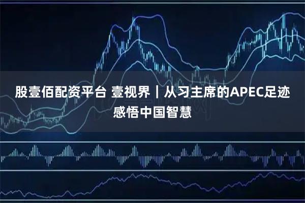 股壹佰配资平台 壹视界｜从习主席的APEC足迹感悟中国智慧