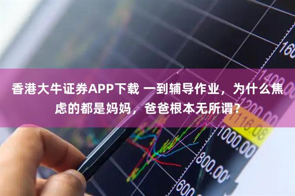 香港大牛证券APP下载 一到辅导作业，为什么焦虑的都是妈妈，爸爸根本无所谓？