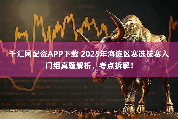 千汇网配资APP下载 2025年海淀区赛选拔赛入门组真题解析，考点拆解！