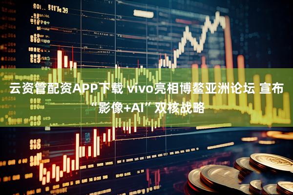 云资管配资APP下载 vivo亮相博鳌亚洲论坛 宣布“影像+AI”双核战略
